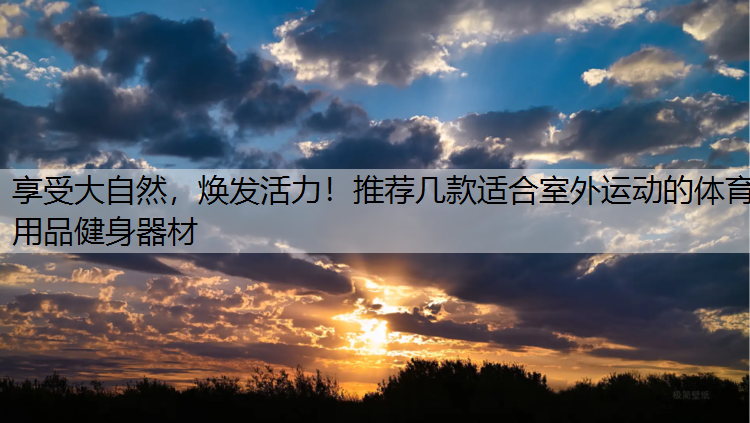 享受大自然，焕发活力！推荐几款适合室外运动的体育用品健身器材